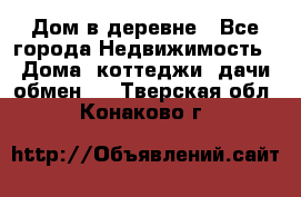 Дом в деревне - Все города Недвижимость » Дома, коттеджи, дачи обмен   . Тверская обл.,Конаково г.